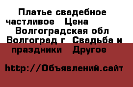 Платье свадебное cчастливое › Цена ­ 10 000 - Волгоградская обл., Волгоград г. Свадьба и праздники » Другое   
